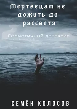 Мертвецам не дожить до рассвета. Герметичный детектив - Семён Колосов