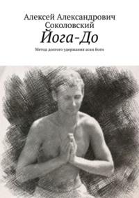 Йога-До. Метод долгого удержания асан йоги - Алексей Соколовский