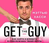 Get the Guy. Как найти и влюбить в себя мужчину твоей мечты - Мэттью Хасси