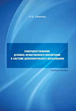 Совершенствование духовно-нравственного воспитания в системе дополнительного образования. Учебное пособие - Александр Каменец