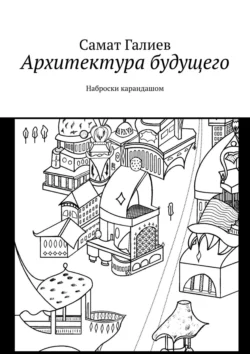 Архитектура будущего. Наброски карандашом - Самат Галиев