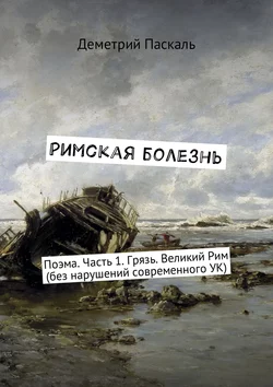 Римская болезнь. Поэма. Часть 1. Грязь. Великий Рим (без нарушений современного УК) - Деметрий Паскаль