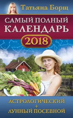 Самый полный календарь на 2018 год. Астрологический + лунный посевной - Татьяна Борщ