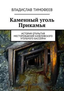 Каменный уголь Прикамья. История открытия месторождений Кизеловского угольного бассейна - Владислав Тимофеев