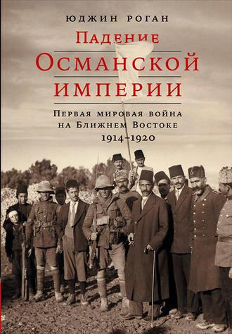 Падение Османской империи: Первая мировая война на Ближнем Востоке, 1914–1920 - Юджин Роган