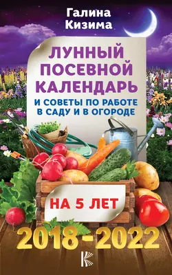 Лунный посевной календарь и советы по работе в саду и огороде на 5 лет. 2018-2022 гг. - Галина Кизима