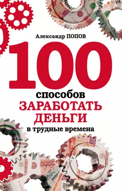 100 способов заработать деньги в трудные времена - Александр Попов