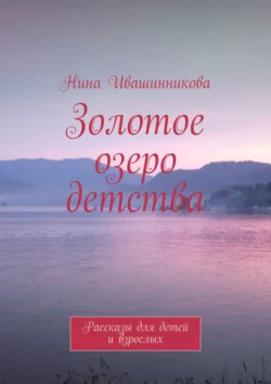 Золотое озеро детства. Рассказы для детей и взрослых, audiobook Нины Ивашинниковой. ISDN27344681