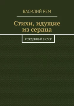 Стихи, идущие из сердца. Рождённый в СССР - Василий Рем