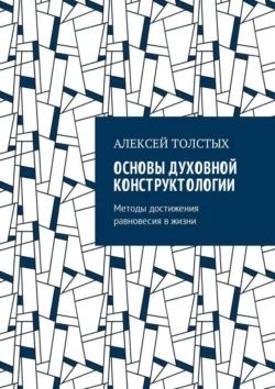 Основы Духовной Конструктологии. Методы достижения равновесия в жизни - Алексей Толстых