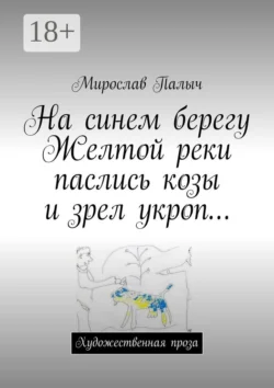 На синем берегу Желтой реки паслись козы и зрел укроп… Художественная проза - Мирослав Палыч