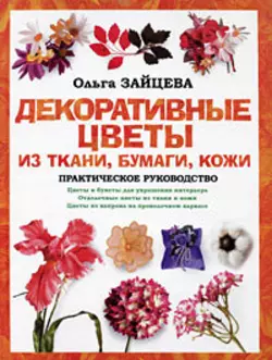 Декоративные цветы из ткани, бумаги, кожи: Практическое руководство - Ольга Зайцева