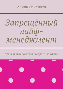 Запрещённый лайф-менеджмент. Архиальный подход к построению жизни - Алина Спилиоти