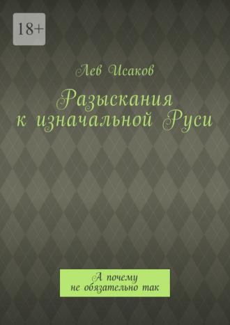 Разыскания к изначальной Руси. А почему не обязательно так, audiobook Льва Алексеевича Исакова. ISDN27614109