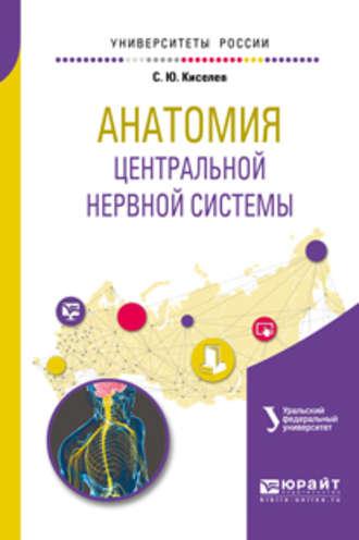 Анатомия центральной нервной системы. Учебное пособие для вузов - Сергей Киселев
