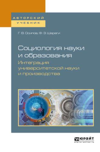 Социология науки и образования. Интеграция университетской науки и производства. Учебное пособие для вузов - Франц Шереги