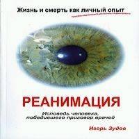 Жизнь и смерть как личный опыт. Реанимация. Исповедь человека, победившего приговор врачей - Игорь Зудов