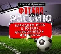 Футбол убьет Россию. Народная игра в рублях, договорняках и взятках - Николай Яременко