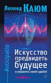 Искусство предвидеть будущее и управлять своей судьбой. Anticipatio - Леонид Каюм