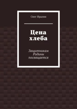 Цена хлеба. Защитникам Родины посвящается - Олег Иралин