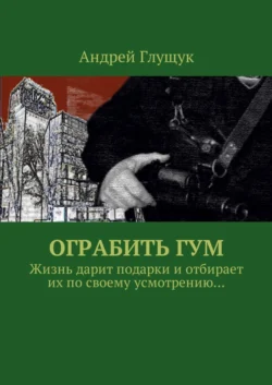 Ограбить ГУМ. Жизнь дарит подарки и отбирает их по своему усмотрению… - Андрей Глущук