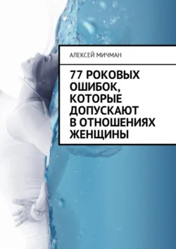 77 роковых ошибок, которые допускают в отношениях женщины - Алексей Мичман