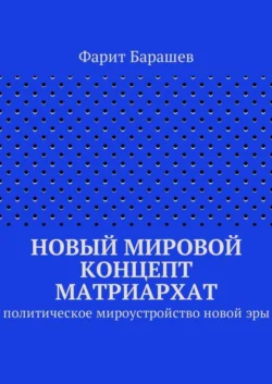 Новый мировой концепт матриархат. Политическое мироустройство новой эры - Фарит Барашев