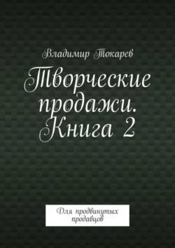 Творческие продажи. Книга 2. Для продвинутых продавцов - Владимир Токарев