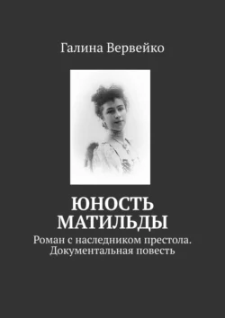 Юность Матильды. Роман с наследником престола. Документальная повесть - Галина Вервейко