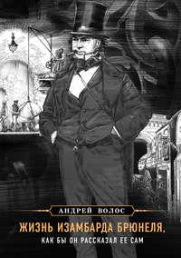 Жизнь Изамбарда Брюнеля, как бы он рассказал ее сам, audiobook Андрея Волоса. ISDN28070202
