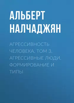 Агрессивность человека. Том 3. Агрессивные люди. Формирование и типы - Альберт Налчаджян