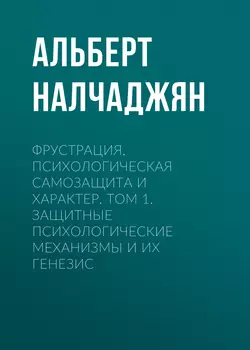 Фрустрация, психологическая самозащита и характер. Том 1. Защитные психологические механизмы и их генезис - Альберт Налчаджян