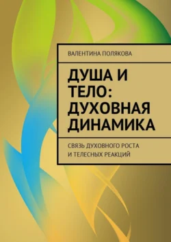 Душа и тело: духовная динамика. Связь духовного роста и телесных реакций - Валентина Полякова