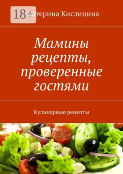 Мамины рецепты, проверенные гостями. Кулинарные рецепты - Екатерина Кислицина