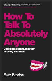 How To Talk To Absolutely Anyone. Confident Communication in Every Situation - Mark Rhodes