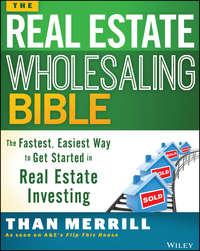 The Real Estate Wholesaling Bible. The Fastest, Easiest Way to Get Started in Real Estate Investing - Than Merrill