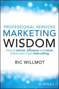 Professional Services Marketing Wisdom. How to Attract, Influence and Acquire Customers Even If You Hate Selling - Ric Willmot