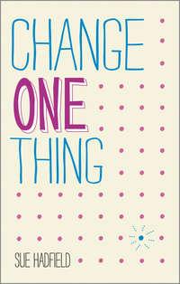 Change One Thing!. Make one change and embrace a happier, more successful you - Sue Hadfield