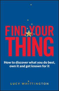 Find Your Thing. How to Discover What You Do Best, Own It and Get Known for It - Lucy Whittington