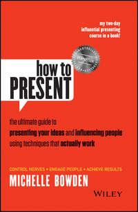 How to Present. The Ultimate Guide to Presenting Your Ideas and Influencing People Using Techniques that Actually Work - Michelle Bowden