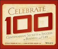 Celebrate 100. Centenarian Secrets to Success in Business and Life - Steve Franklin