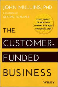 The Customer-Funded Business. Start, Finance, or Grow Your Company with Your Customers′ Cash - John Mullins