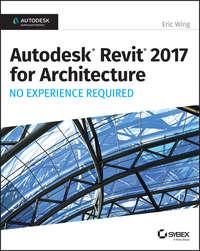 Autodesk Revit 2017 for Architecture. No Experience Required - Eric Wing