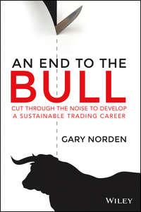 An End to the Bull. Cut Through the Noise to Develop a Sustainable Trading Career - Gary Norden