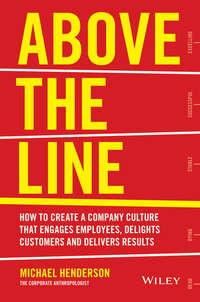 Above the Line. How to Create a Company Culture that Engages Employees, Delights Customers and Delivers Results - Michael Henderson