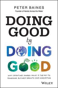 Doing Good By Doing Good. Why Creating Shared Value is the Key to Powering Business Growth and Innovation - Peter Baines