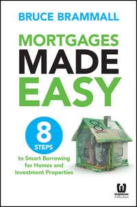 Mortgages Made Easy. 8 Steps to Smart Borrowing for Homes and Investment Properties - Bruce Brammall