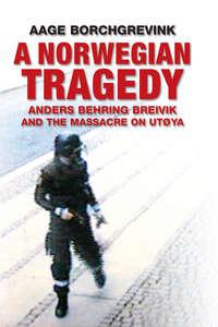 A Norwegian Tragedy. Anders Behring Breivik and the Massacre on Utøya - Aage Borchgrevink