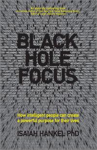 Black Hole Focus. How Intelligent People Can Create a Powerful Purpose for Their Lives - Isaiah Hankel