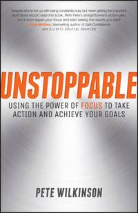 Unstoppable. Using the Power of Focus to Take Action and Achieve your Goals - Pete Wilkinson